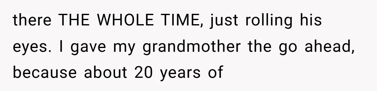 there THE WHOLE TIME, just rolling his eyes. I gave my grandmother the go ahead, because about 20 years of