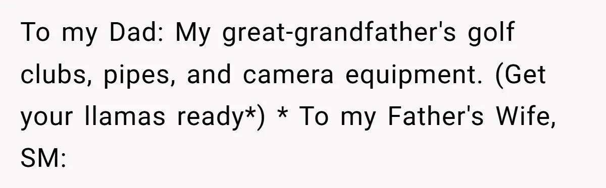 To my Dad: My great-grandfather's golf clubs, pipes, and camera equipment. (Get your llamas ready*) * To my Father's Wife, SM: