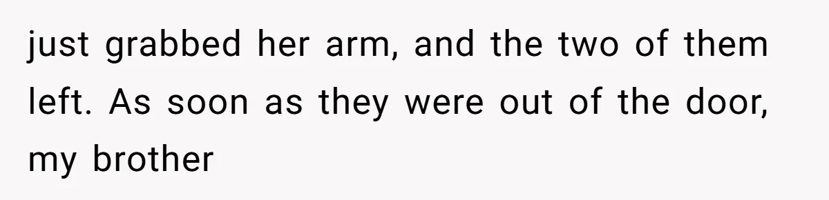just grabbed her arm, and the two of them left. As soon as they were out of the door, my brother