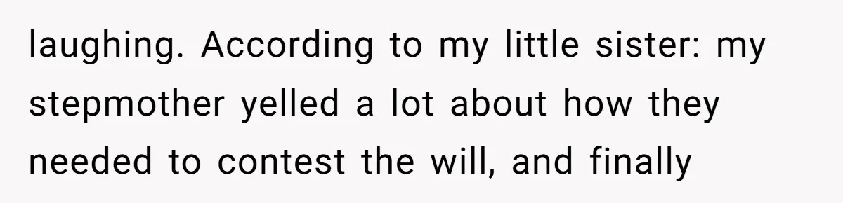 laughing. According to my little sister: my stepmother yelled a lot about how they needed to contest the will, and finally