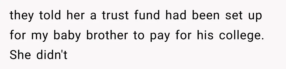 they told her a trust fund had been set up for my baby brother to pay for his college. She didn't