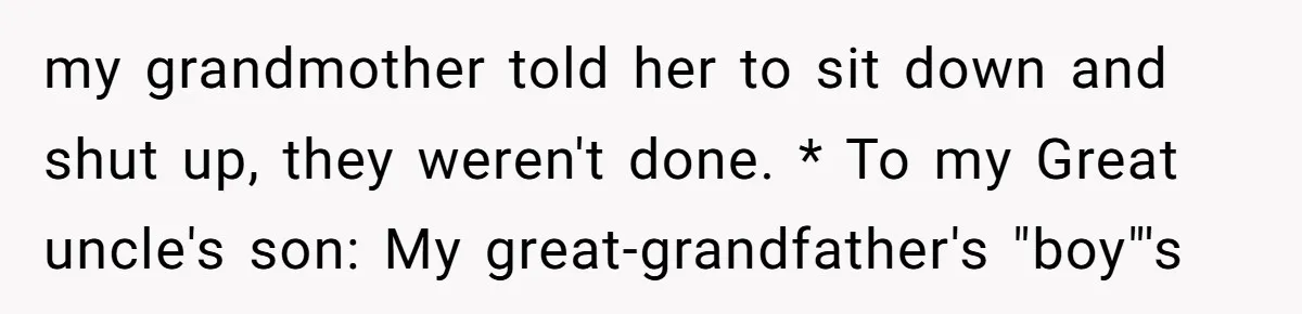 my grandmother told her to sit down and shut up, they weren't done. * To my Great uncle's son: My great-grandfather's "boy"'s