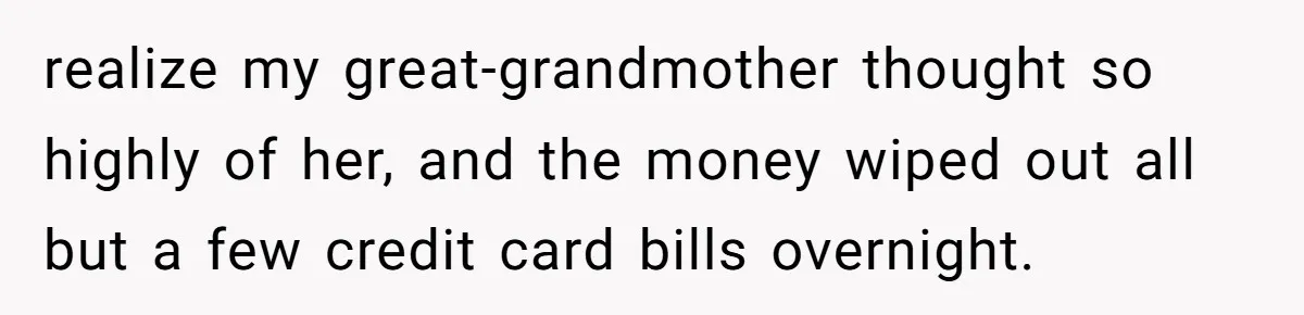 realize my great-grandmother thought so highly of her, and the money wiped out all but a few credit card bills overnight.