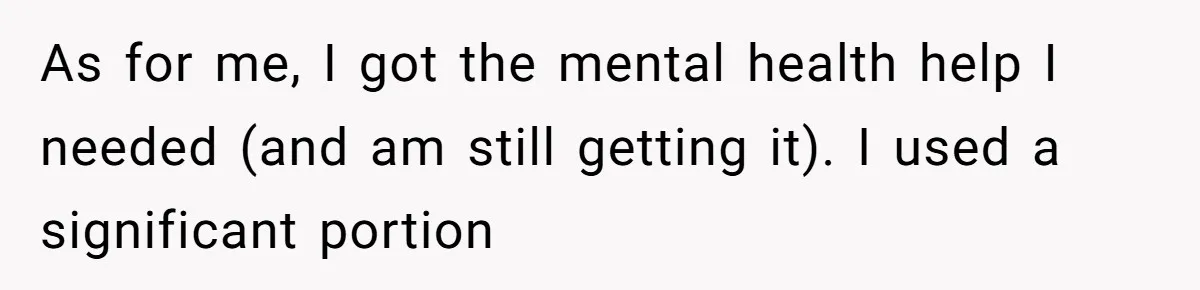 As for me, I got the mental health help I needed (and am still getting it). I used a significant portion