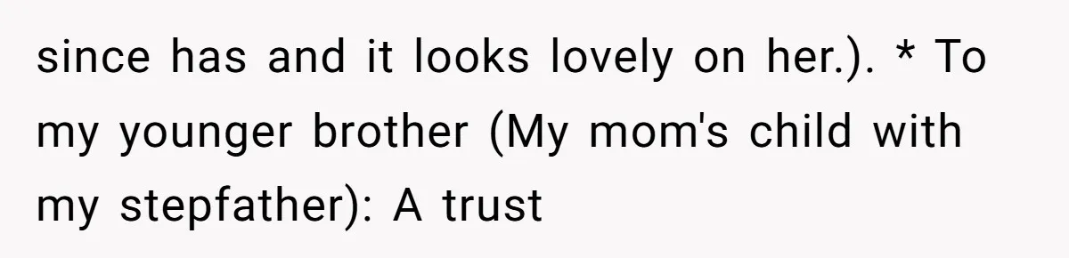 since has and it looks lovely on her.). * To my younger brother (My mom's child with my stepfather): A trust