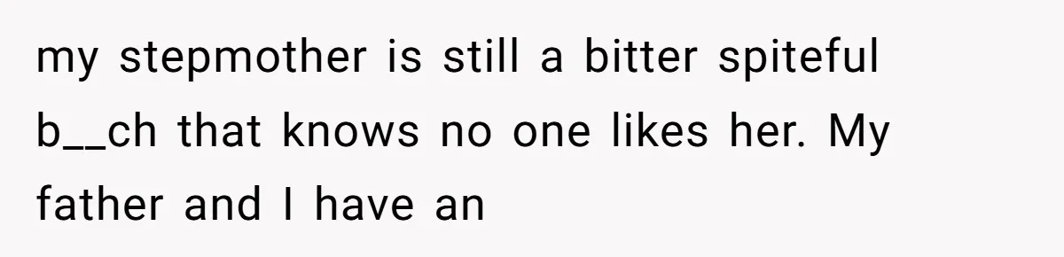 my stepmother is still a bitter spiteful b__ch that knows no one likes her. My father and I have an