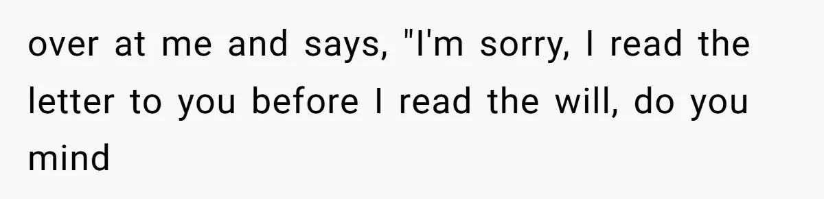 over at me and says, "I'm sorry, I read the letter to you before I read the will, do you mind
