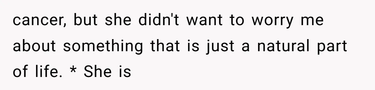 cancer, but she didn't want to worry me about something that is just a natural part of life. * She is