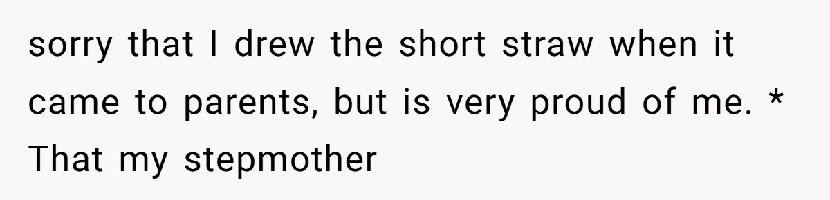 sorry that I drew the short straw when it came to parents, but is very proud of me. * That my stepmother
