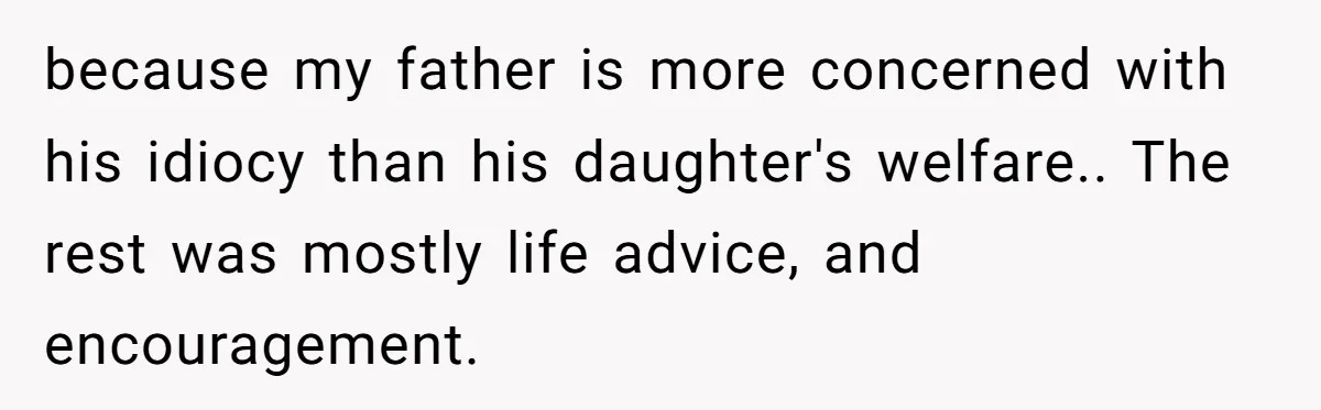 because my father is more concerned with his idiocy than his daughter's welfare.. The rest was mostly life advice, and encouragement.