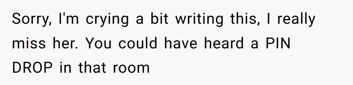 Sorry, I'm crying a bit writing this, I really miss her. You could have heard a PIN DROP in that room
