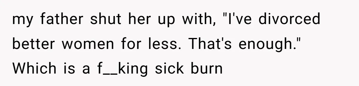 my father shut her up with, "I've divorced better women for less. That's enough." Which is a f__king sick burn