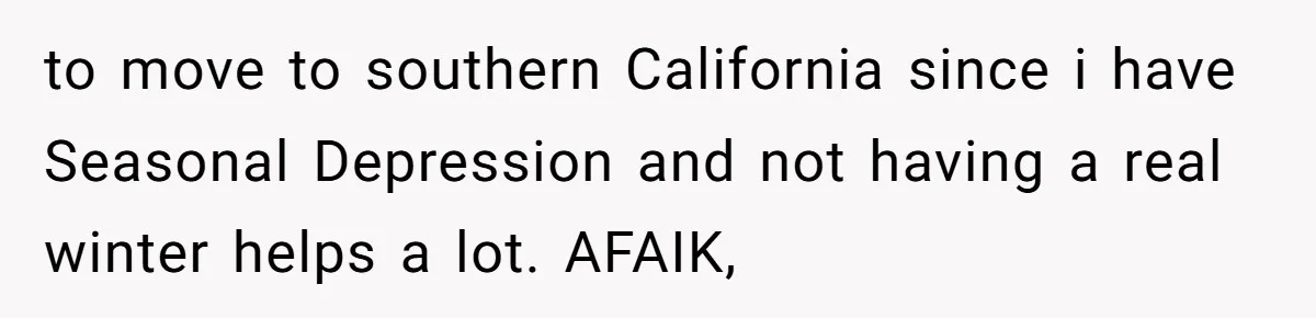 to move to southern California since i have Seasonal Depression and not having a real winter helps a lot. AFAIK,