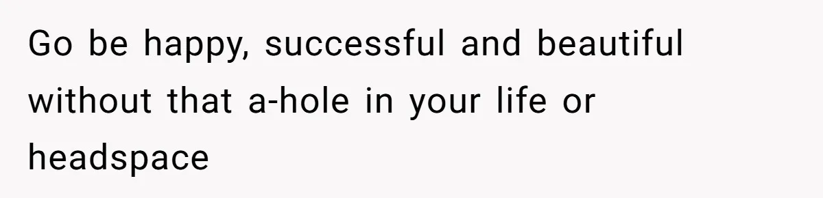 Go be happy, successful and beautiful without that a-hole in your life or headspace