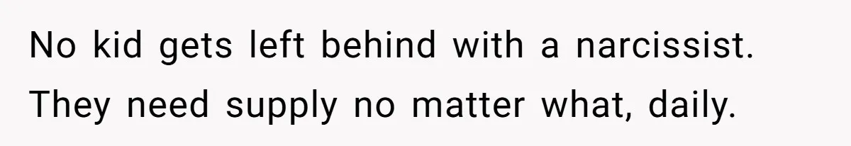 No kid gets left behind with a narcissist. They need supply no matter what, daily.