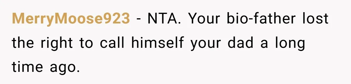 MerryMoose923 − NTA. Your bio-father lost the right to call himself your dad a long time ago.