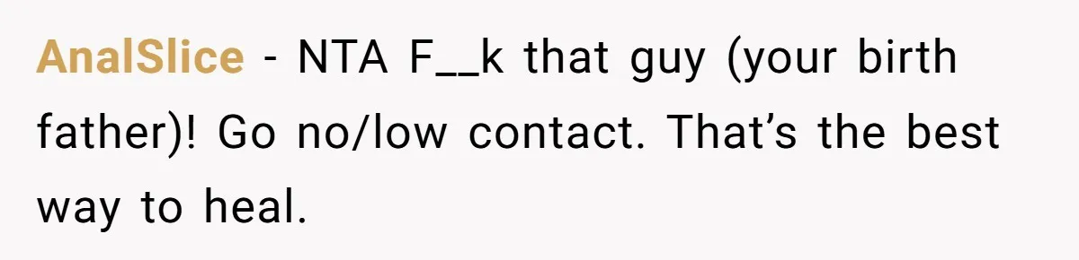 AnalSlice − NTA F__k that guy (your birth father)! Go no/low contact. That’s the best way to heal.