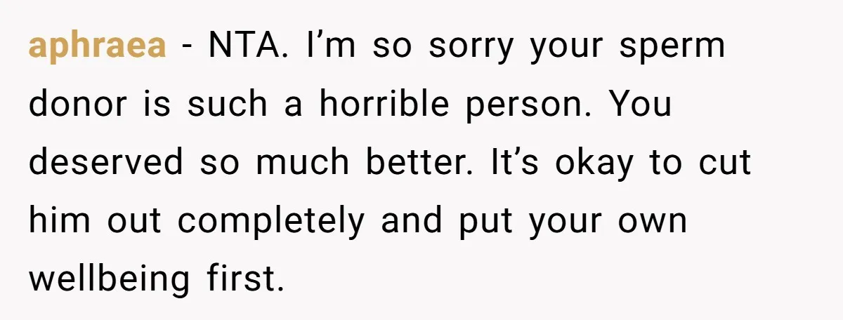 aphraea − NTA. I’m so sorry your sperm donor is such a horrible person. You deserved so much better. It’s okay to cut him out completely and put your own...