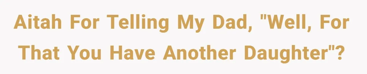AITAH for telling my dad, "well, for that you have another daughter"?