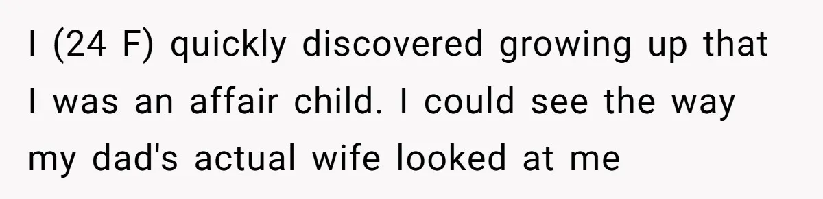 I (24 F) quickly discovered growing up that I was an affair child. I could see the way my dad's actual wife looked at me