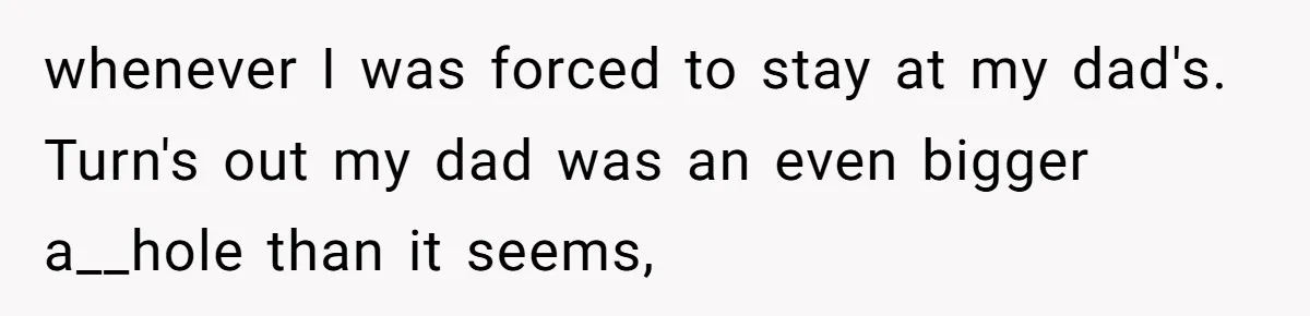 whenever I was forced to stay at my dad's. Turn's out my dad was an even bigger a__hole than it seems,