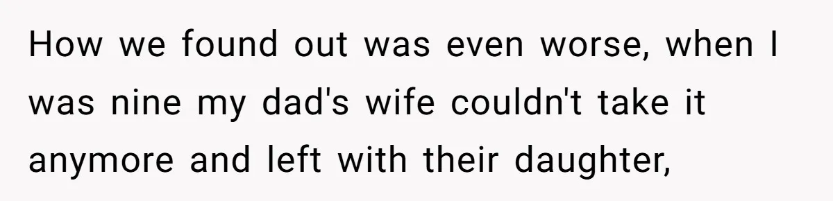 How we found out was even worse, when I was nine my dad's wife couldn't take it anymore and left with their daughter,