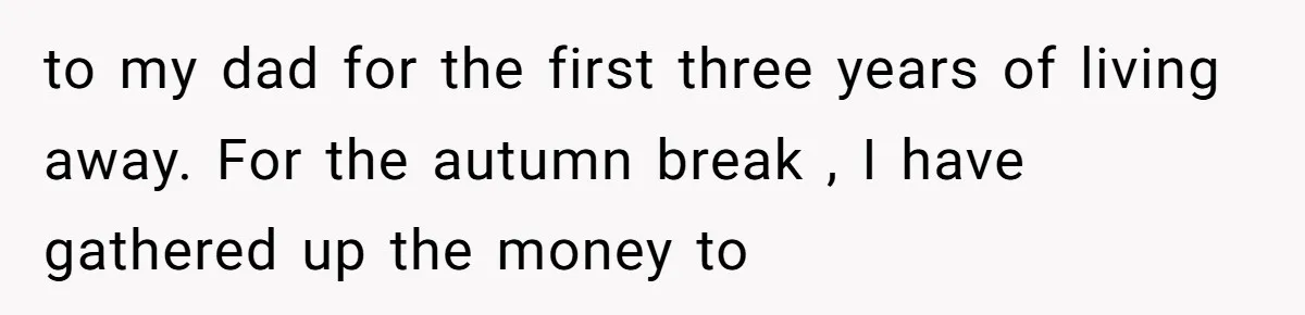 to my dad for the first three years of living away. For the autumn break , I have gathered up the money to