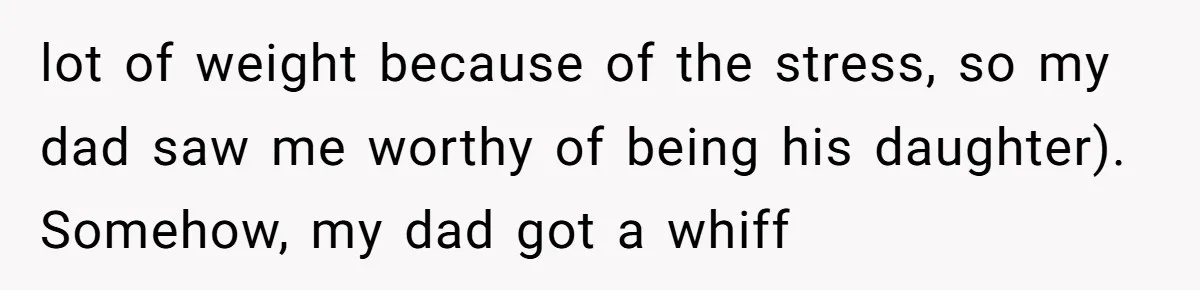lot of weight because of the stress, so my dad saw me worthy of being his daughter). Somehow, my dad got a whiff