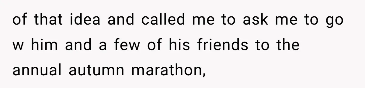 of that idea and called me to ask me to go w him and a few of his friends to the annual autumn marathon,
