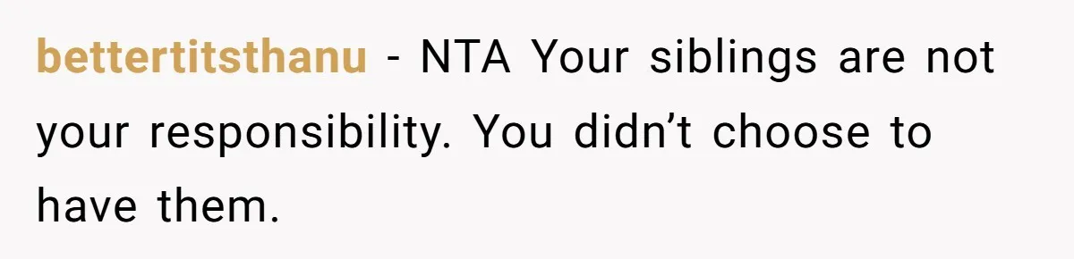 20-Year-Old Daughter Denies Being Last-Resort Guardian for Three Younger Half-Siblings bettertitsthanu − NTA Your siblings are not your responsibility. You didn’t choose to have them.