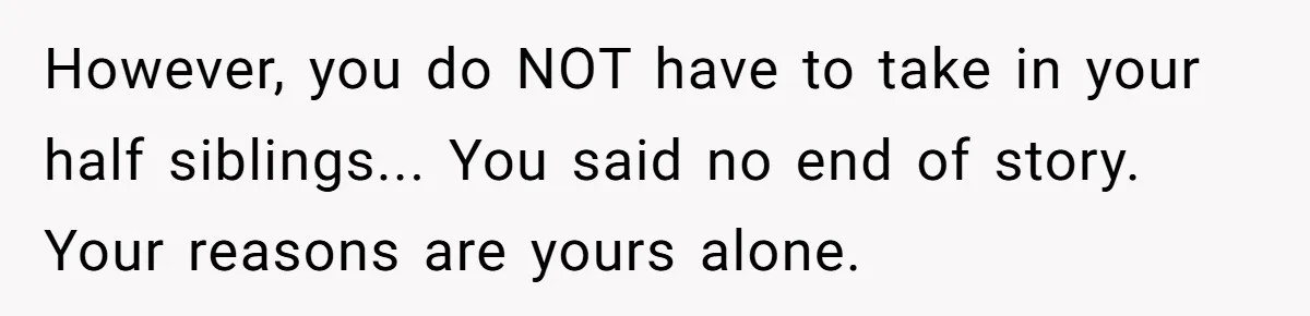 20-Year-Old Daughter Denies Being Last-Resort Guardian for Three Younger Half-Siblings However, you do NOT have to take in your half siblings... You said no end of story. Your reasons are yours alone.