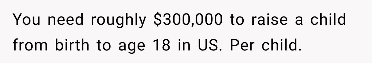 20-Year-Old Daughter Denies Being Last-Resort Guardian for Three Younger Half-Siblings You need roughly $300,000 to raise a child from birth to age 18 in US. Per child.