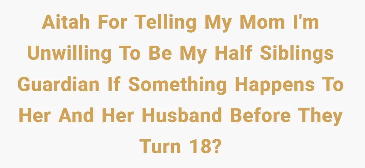 20-Year-Old Daughter Denies Being Last-Resort Guardian for Three Younger Half-Siblings AITAH for telling my mom I'm unwilling to be my half siblings guardian if something happens to her and her husband before they turn 18?