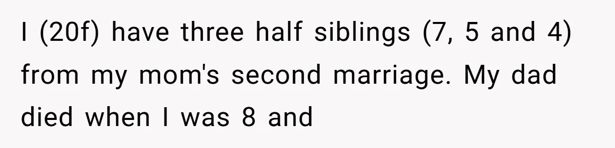 20-Year-Old Daughter Denies Being Last-Resort Guardian for Three Younger Half-Siblings I (20f) have three half siblings (7, 5 and 4) from my mom's second marriage. My dad died when I was 8 and