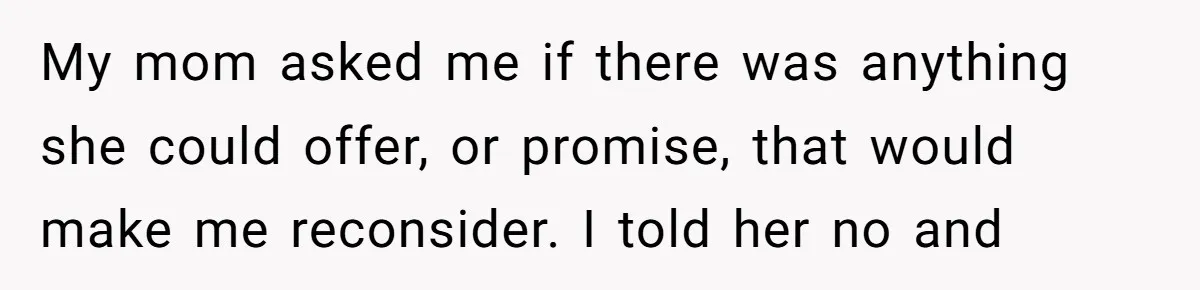 20-Year-Old Daughter Denies Being Last-Resort Guardian for Three Younger Half-Siblings My mom asked me if there was anything she could offer, or promise, that would make me reconsider. I told her no and