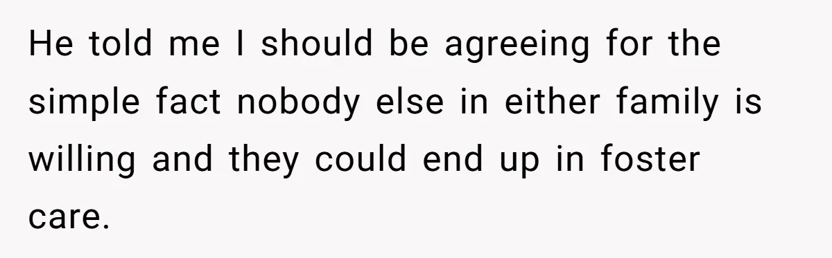 20-Year-Old Daughter Denies Being Last-Resort Guardian for Three Younger Half-Siblings He told me I should be agreeing for the simple fact nobody else in either family is willing and they could end up in foster care.