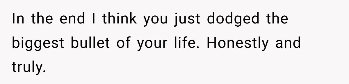 In the end I think you just dodged the biggest bullet of your life. Honestly and truly.