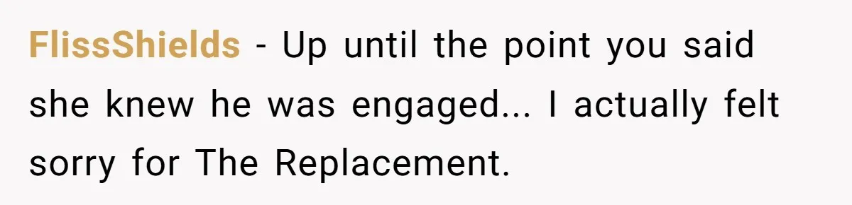 FlissShields − Up until the point you said she knew he was engaged... I actually felt sorry for The Replacement.