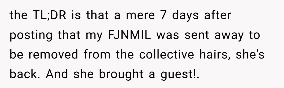 the TL;DR is that a mere 7 days after posting that my FJNMIL was sent away to be removed from the collective hairs, she's back. And she brought a guest!.