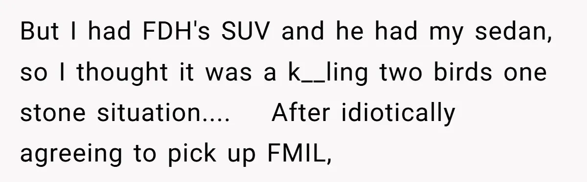 But I had FDH's SUV and he had my sedan, so I thought it was a k__ling two birds one stone situation....    After idiotically agreeing to pick up FMIL,
