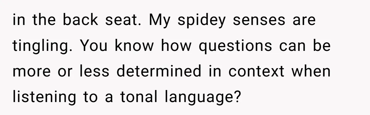 in the back seat. My spidey senses are tingling. You know how questions can be more or less determined in context when listening to a tonal language?