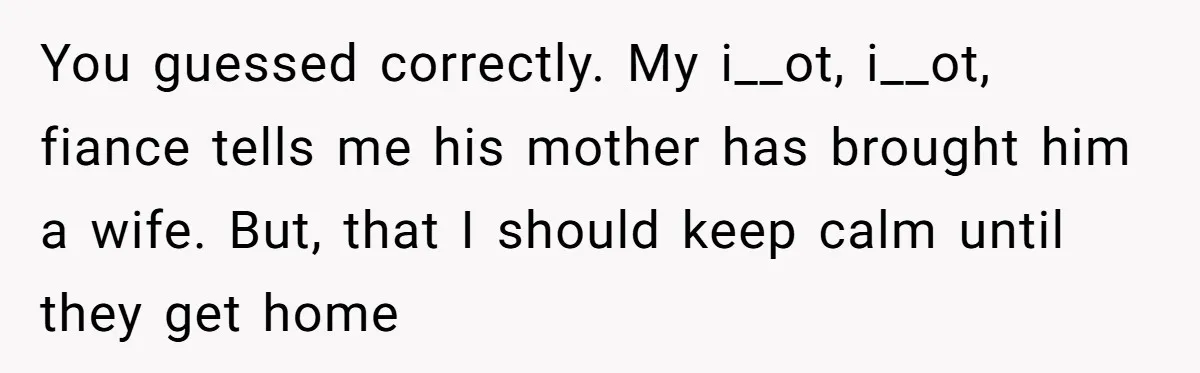 You guessed correctly. My i__ot, i__ot, fiance tells me his mother has brought him a wife. But, that I should keep calm until they get home