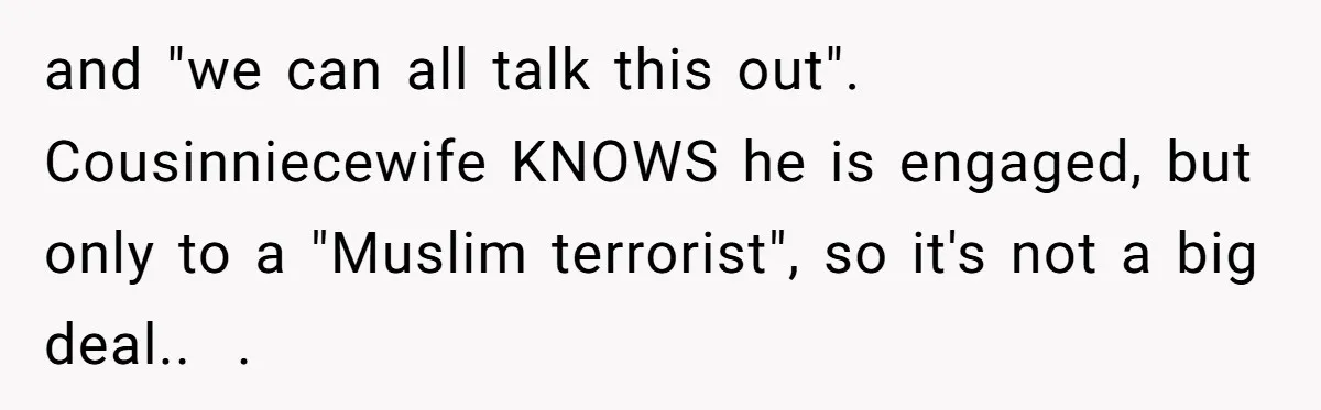 and "we can all talk this out". Cousinniecewife KNOWS he is engaged, but only to a "Muslim terrorist", so it's not a big deal..  .