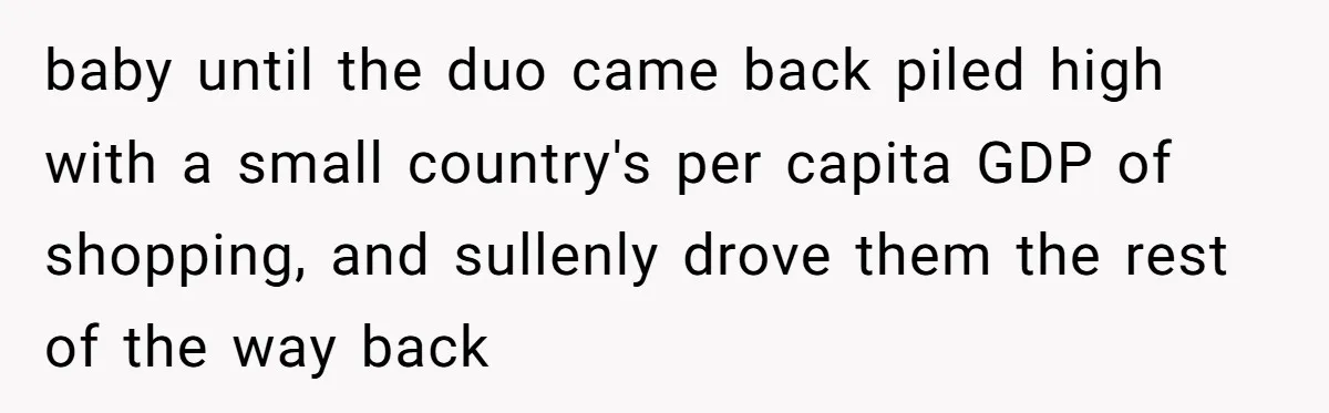 baby until the duo came back piled high with a small country's per capita GDP of shopping, and sullenly drove them the rest of the way back