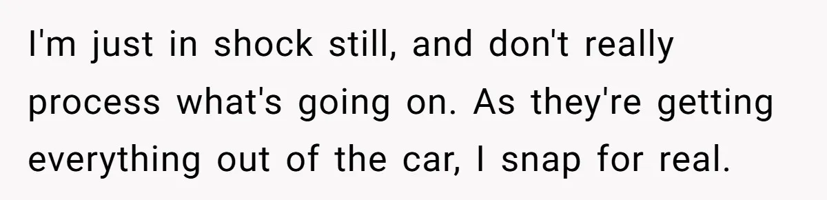 I'm just in shock still, and don't really process what's going on. As they're getting everything out of the car, I snap for real.