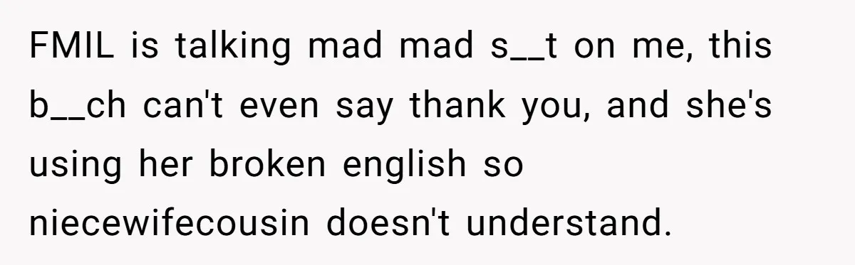 FMIL is talking mad mad s__t on me, this b__ch can't even say thank you, and she's using her broken english so niecewifecousin doesn't understand.
