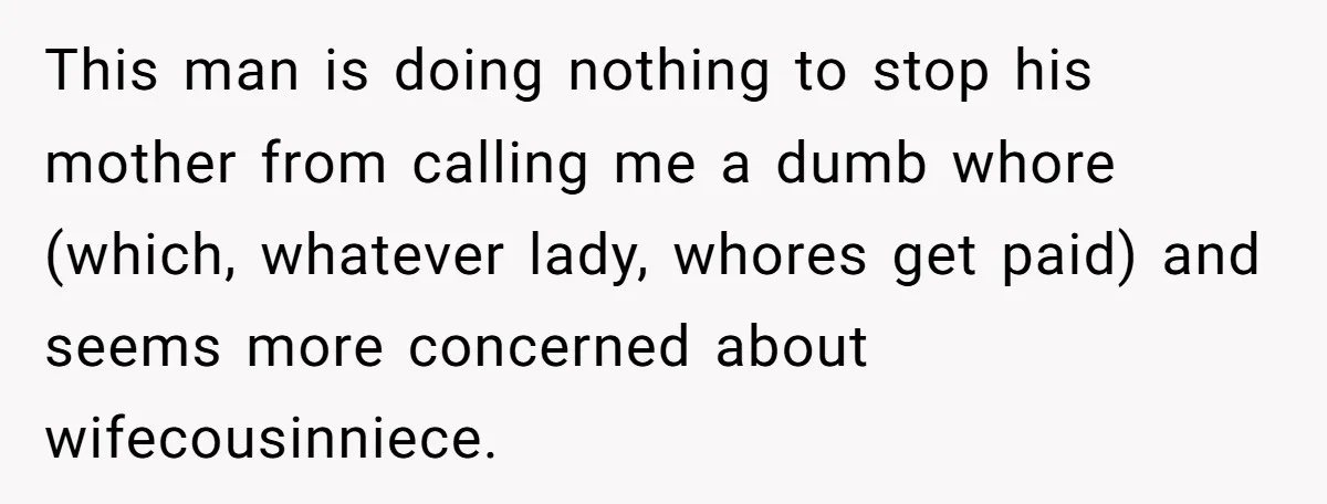 This man is doing nothing to stop his mother from calling me a dumb whore (which, whatever lady, whores get paid) and seems more concerned about wifecousinniece.