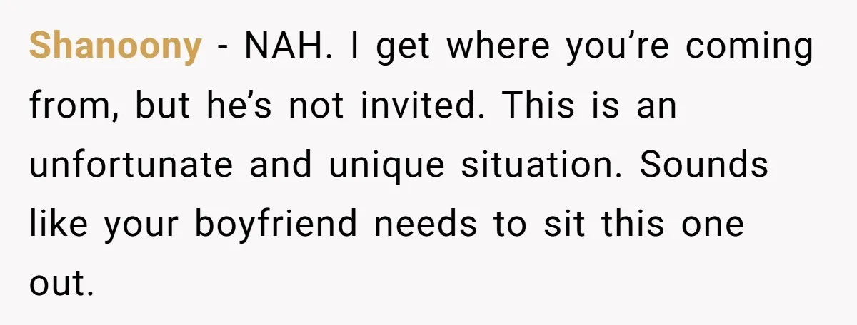 When Your Plus-One Is a Star, Does the Bride Get Eclipsed? Shanoony − NAH. I get where you’re coming from, but he’s not invited. This is an unfortunate and unique situation. Sounds like your boyfriend needs to sit this one out.