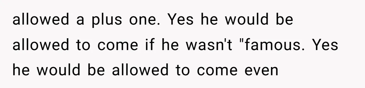 When Your Plus-One Is a Star, Does the Bride Get Eclipsed? allowed a plus one. Yes he would be allowed to come if he wasn't "famous. Yes he would be allowed to come even