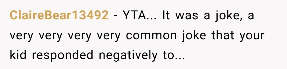 ClaireBear13492 − YTA... It was a joke, a very very very very common joke that your kid responded negatively to...
